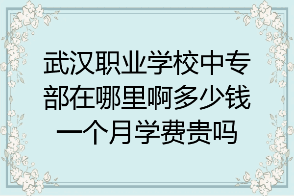 武汉职业学校中专部在哪里啊多少钱一个月学费贵吗