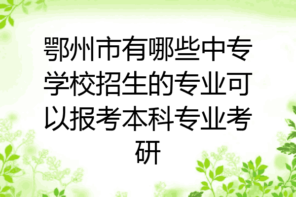 鄂州市有哪些中专学校招生的专业可以报考本科专业考研