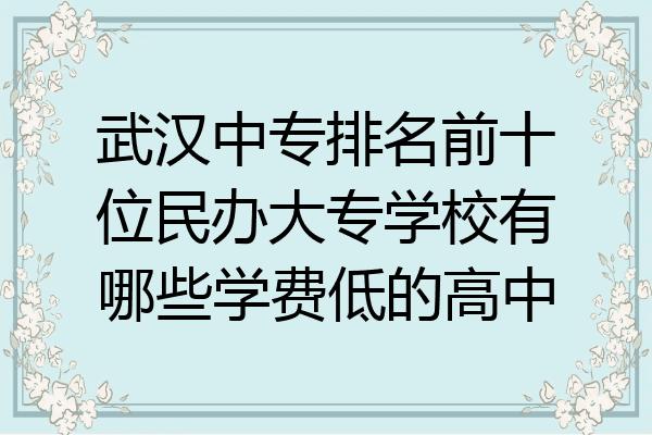 武汉中专排名前十位民办大专学校有哪些学费低的高中