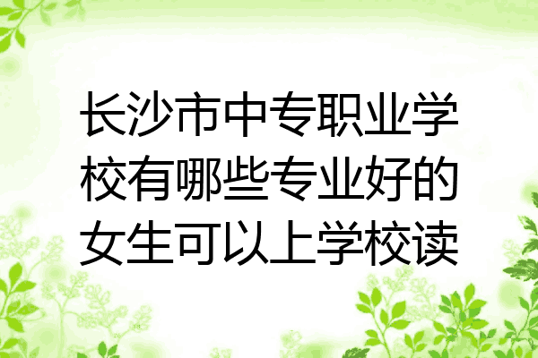 长沙市中专职业学校有哪些专业好的女生可以上学校读