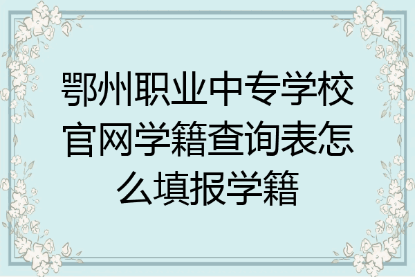鄂州职业中专学校官网学籍查询表怎么填报学籍
