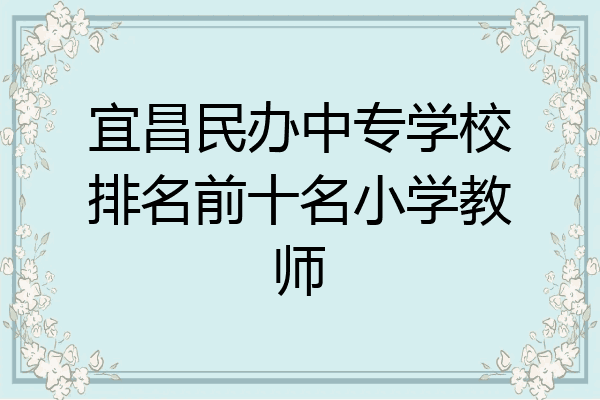 宜昌民办中专学校排名前十名小学教师