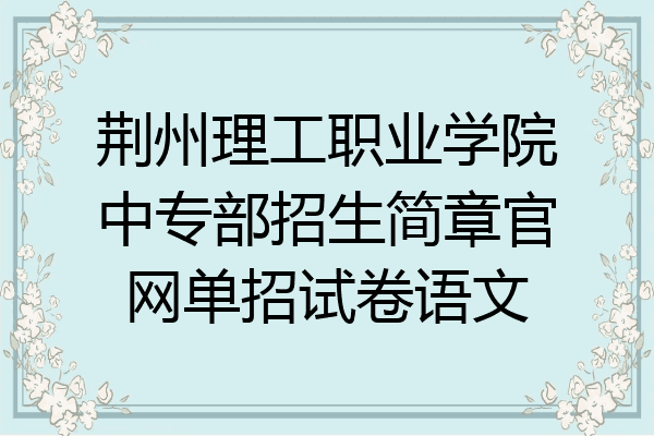 荆州理工职业学院中专部招生简章官网单招试卷语文