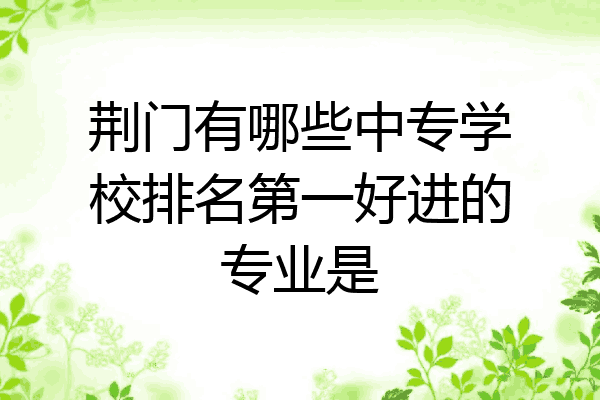 荆门有哪些中专学校排名第一好进的专业是