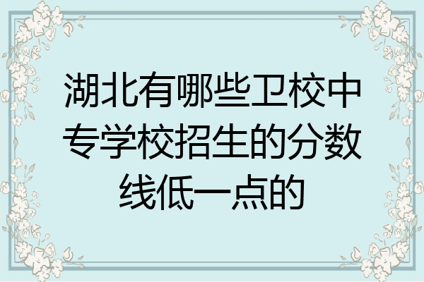 湖北有哪些卫校中专学校招生的分数线低一点的