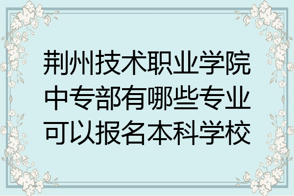荆州技术职业学院中专部有哪些专业可以报名本科学校