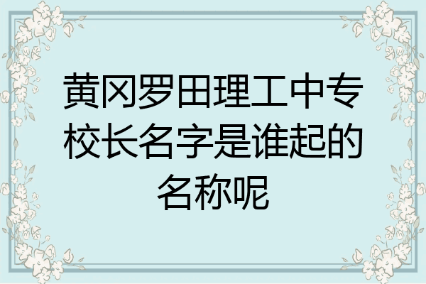 黄冈罗田理工中专校长名字是谁起的名称呢