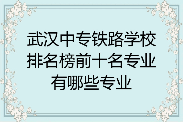 武汉中专铁路学校排名榜前十名专业有哪些专业