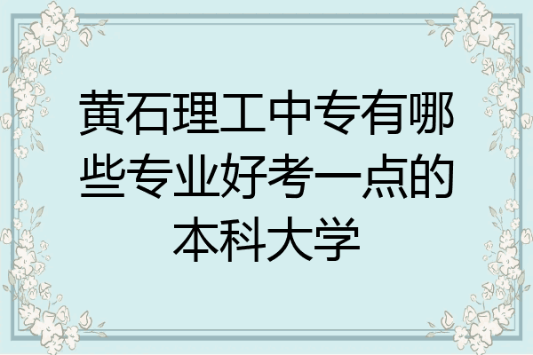黄石理工中专有哪些专业好考一点的本科大学