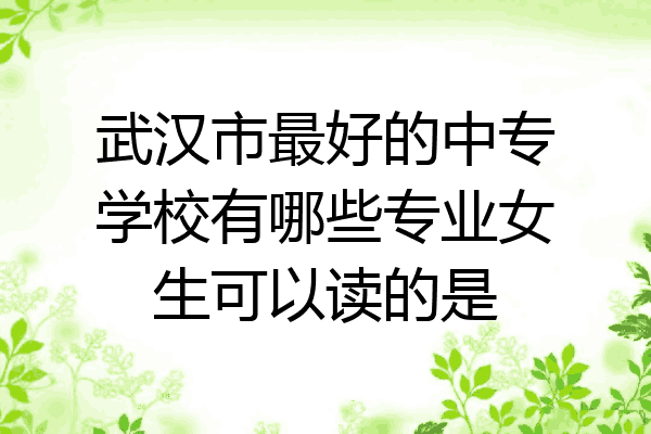 武汉市最好的中专学校有哪些专业女生可以读的是
