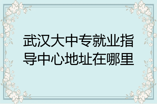 武汉大中专就业指导中心地址在哪里