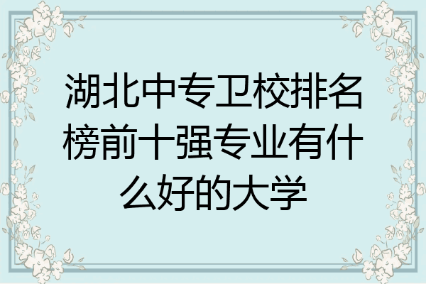 湖北中专卫校排名榜前十强专业有什么好的大学
