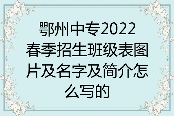 鄂州中专2022春季招生班级表图片及名字及简介怎么写的