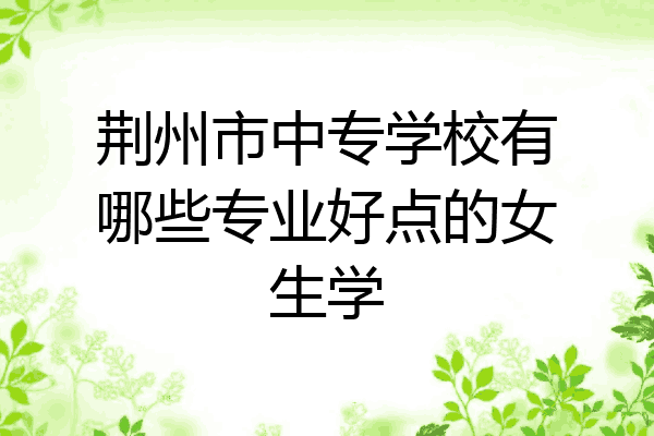 荆州市中专学校有哪些专业好点的女生学