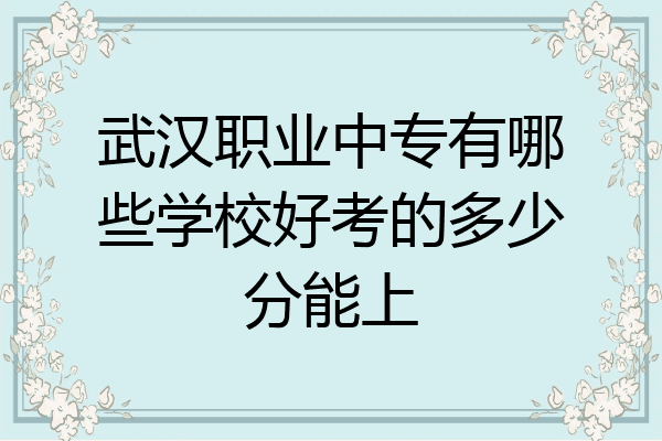 武汉职业中专有哪些学校好考的多少分能上