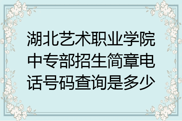 湖北艺术职业学院中专部招生简章电话号码查询是多少