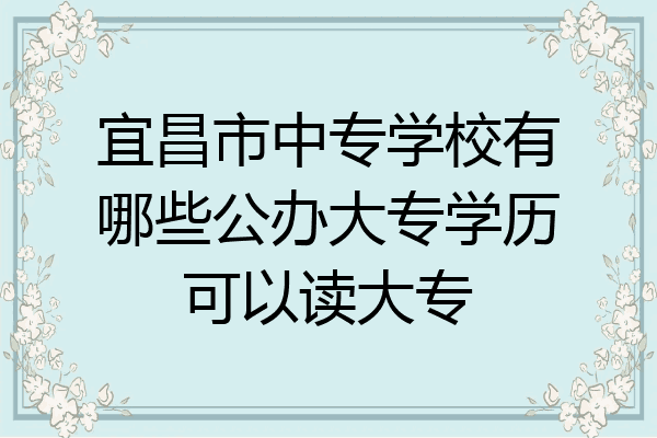 宜昌市中专学校有哪些公办大专学历可以读大专