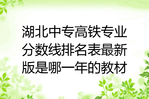 湖北中专高铁专业分数线排名表最新版是哪一年的教材