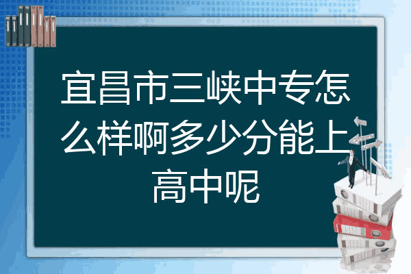 宜昌市三峡中专怎么样啊多少分能上高中呢