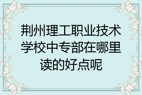 荆州理工职业技术学校中专部在哪里读的好点呢