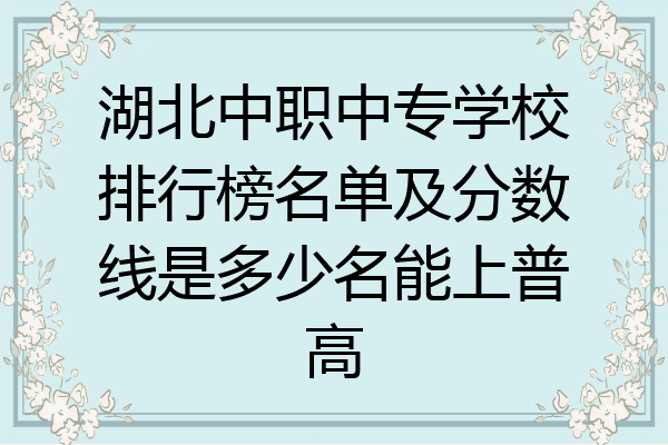 湖北中职中专学校排行榜名单及分数线是多少名能上普高