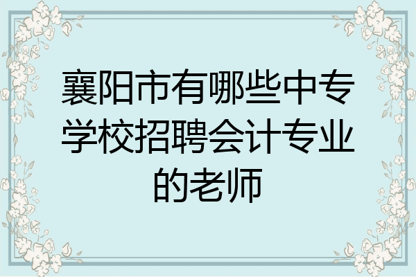 襄阳市有哪些中专学校招聘会计专业的老师