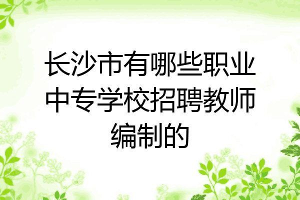 长沙市有哪些职业中专学校招聘教师编制的