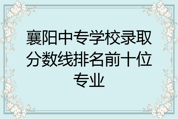 襄阳中专学校录取分数线排名前十位专业