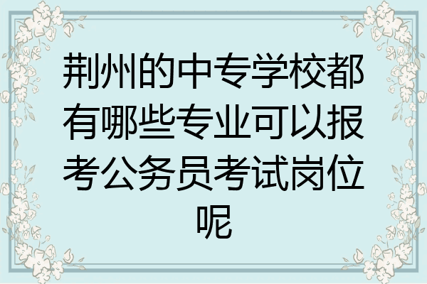 荆州的中专学校都有哪些专业可以报考公务员考试岗位呢