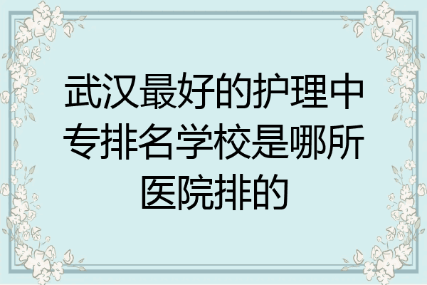 武汉最好的护理中专排名学校是哪所医院排的
