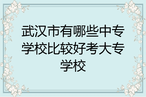 武汉市有哪些中专学校比较好考大专学校