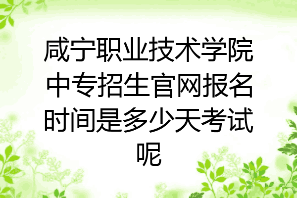 咸宁职业技术学院中专招生官网报名时间是多少天考试呢