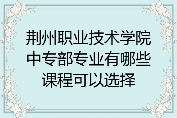 荆州职业技术学院中专部专业有哪些课程可以选择