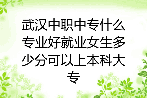 武汉中职中专什么专业好就业女生多少分可以上本科大专