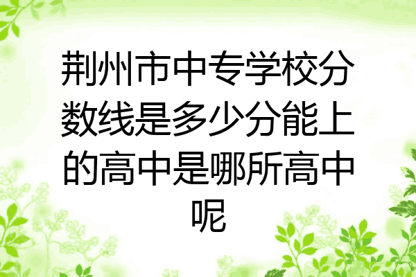 荆州市中专学校分数线是多少分能上的高中是哪所高中呢