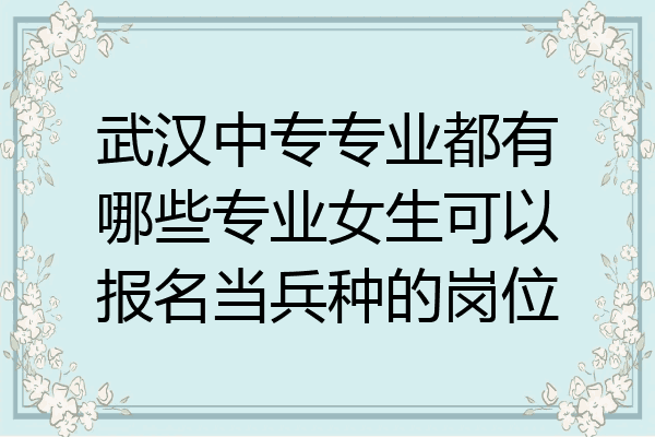 武汉中专专业都有哪些专业女生可以报名当兵种的岗位