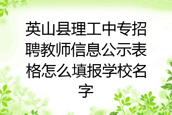 英山县理工中专招聘教师信息公示表格怎么填报学校名字