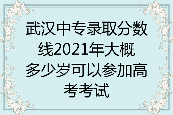 武汉中专录取分数线2021年大概多少岁可以参加高考考试