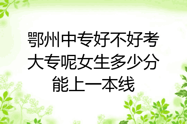鄂州中专好不好考大专呢女生多少分能上一本线