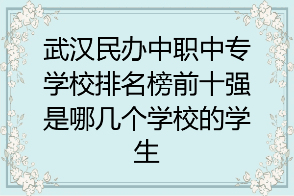 武汉民办中职中专学校排名榜前十强是哪几个学校的学生