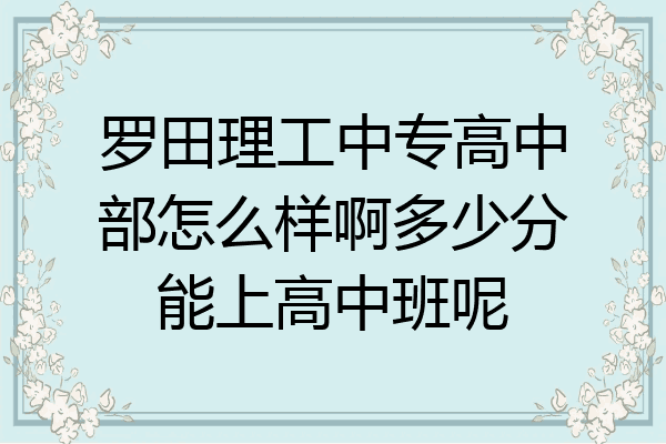罗田理工中专高中部怎么样啊多少分能上高中班呢