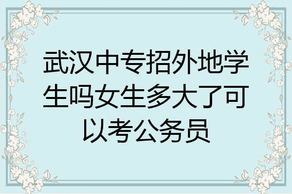 武汉中专招外地学生吗女生多大了可以考公务员