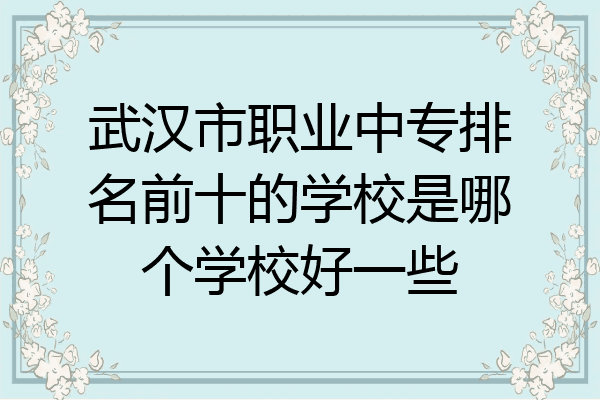 武汉市职业中专排名前十的学校是哪个学校好一些