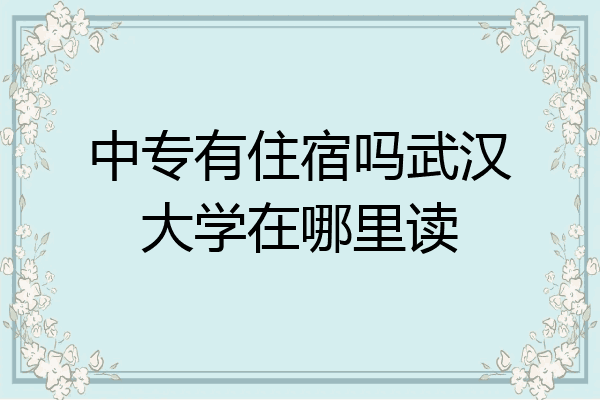 中专有住宿吗武汉大学在哪里读