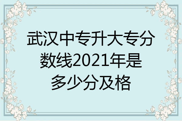 武汉中专升大专分数线2021年是多少分及格