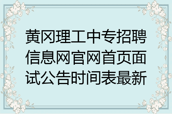 黄冈理工中专招聘信息网官网首页面试公告时间表最新