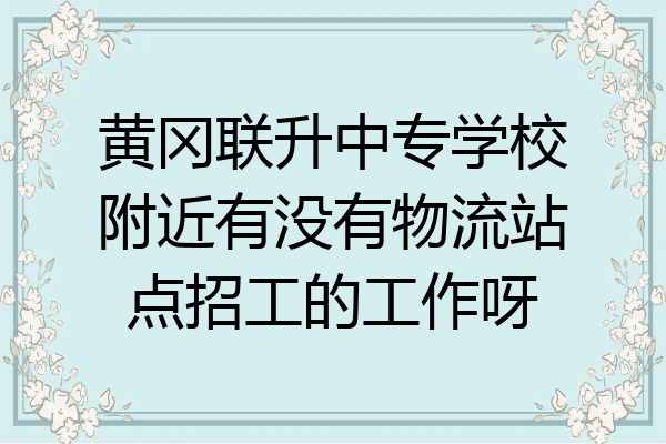 黄冈联升中专学校附近有没有物流站点招工的工作呀