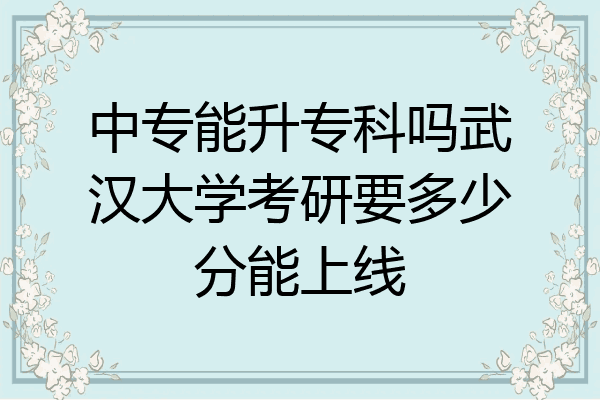 中专能升专科吗武汉大学考研要多少分能上线
