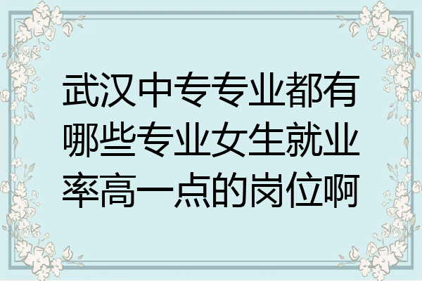 武汉中专专业都有哪些专业女生就业率高一点的岗位啊