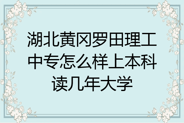 湖北黄冈罗田理工中专怎么样上本科读几年大学